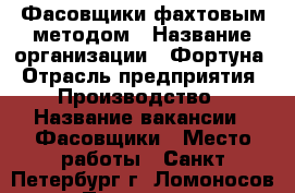 Фасовщики фахтовым методом › Название организации ­ Фортуна › Отрасль предприятия ­ Производство › Название вакансии ­ Фасовщики › Место работы ­ Санкт-Петербург.г. Ломоносов  › Подчинение ­ бригадиру › Минимальный оклад ­ 35 000 › Максимальный оклад ­ 40 000 › Возраст от ­ 18 › Возраст до ­ 50 - Все города Работа » Вакансии   . Владимирская обл.